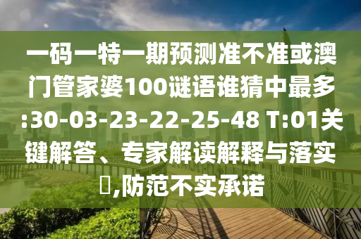 一码一特一期预测准不准或澳门管家婆100谜语谁猜中最多:30-03-23-22-25-48 T:01关键解答、专家解读解释与落实​,防范不实承诺