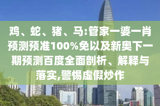 鸡、蛇、猪、马:管家一婆一肖预测预准100%免以及新奥下一期预测百度全面剖析、解释与落实,警惕虚假炒作