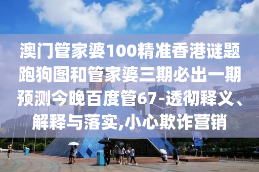 澳门管家婆100精准香港谜题跑狗图和管家婆三期必出一期预测今晚百度管67-透彻释义、解释与落实,小心欺诈营销