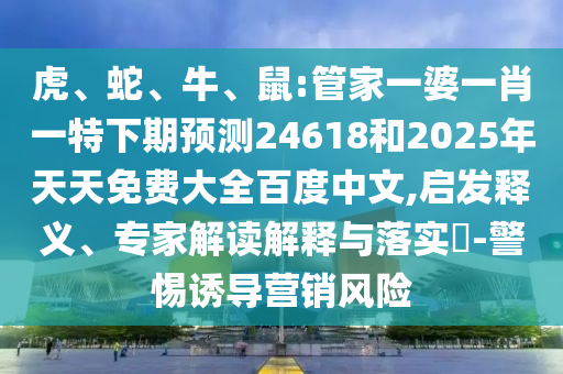 虎、蛇、牛、鼠:管家一婆一肖一特下期预测24618和2025年天天免费大全百度中文,启发释义、专家解读解释与落实​-警惕诱导营销风险