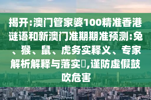 揭开:澳门管家婆100精准香港谜语和新澳门准期期准预测:兔、猴、鼠、虎务实释义、专家解析解释与落实​,谨防虚假鼓吹危害