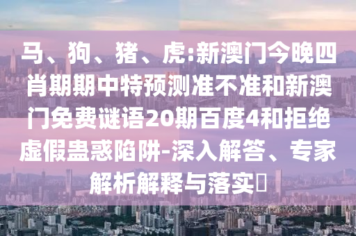 马、狗、猪、虎:新澳门今晚四肖期期中特预测准不准和新澳门免费谜语20期百度4和拒绝虚假蛊惑陷阱-深入解答、专家解析解释与落实​
