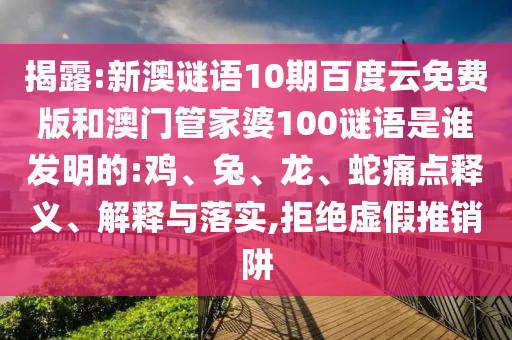 揭露:新澳谜语10期百度云免费版和澳门管家婆100谜语是谁发明的:鸡、兔、龙、蛇痛点释义、解释与落实,拒绝虚假推销阱
