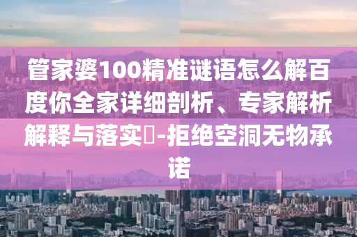管家婆100精准谜语怎么解百度你全家详细剖析、专家解析解释与落实​-拒绝空洞无物承诺