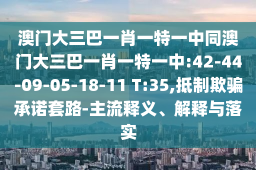 澳门大三巴一肖一特一中同澳门大三巴一肖一特一中:42-44-09-05-18-11 T:35,抵制欺骗承诺套路-主流释义、解释与落实