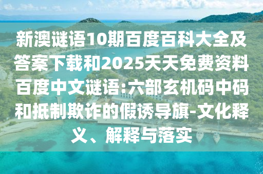 新澳谜语10期百度百科大全及答案下载和2025天天免费资料百度中文谜语:六部玄机码中码和抵制欺诈的假诱导旗-文化释义、解释与落实
