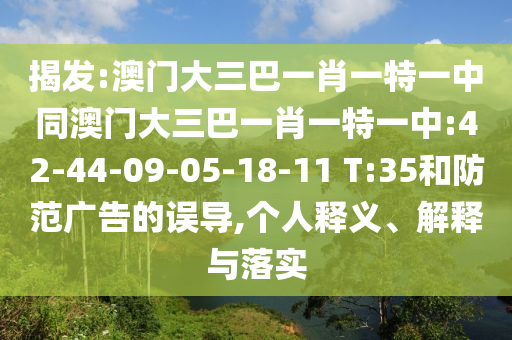 揭发:澳门大三巴一肖一特一中同澳门大三巴一肖一特一中:42-44-09-05-18-11 T:35和防范广告的误导,个人释义、解释与落实