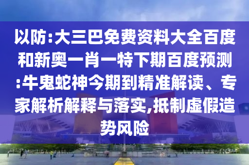 以防:大三巴免费资料大全百度和新奥一肖一特下期百度预测:牛鬼蛇神今期到精准解读、专家解析解释与落实,抵制虚假造势风险