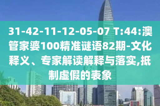 31-42-11-12-05-07 T:44:澳管家婆100精准谜语82期-文化释义、专家解读解释与落实,抵制虚假的表象