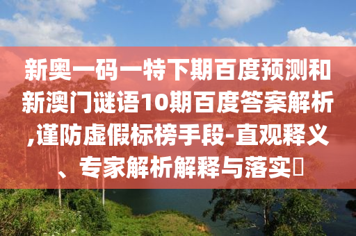 新奥一码一特下期百度预测和新澳门谜语10期百度答案解析,谨防虚假标榜手段-直观释义、专家解析解释与落实​
