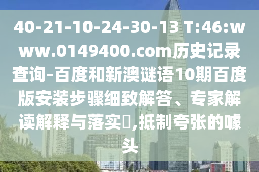 40-21-10-24-30-13 T:46:www.0149400.com历史记录查询-百度和新澳谜语10期百度版安装步骤细致解答、专家解读解释与落实,抵制夸张的噱头