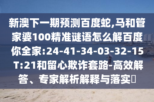 新澳下一期预测百度蛇,马和管家婆100精准谜语怎么解百度你全家:24-41-34-03-32-15 T:21和留心欺诈套路-高效解答、专家解析解释与落实​