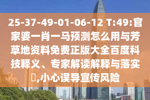 25-37-49-01-06-12 T:49:官家婆一肖一马预测怎么用与芳草地资料免费正版大全百度科技释义、专家解读解释与落实​,小心误导宣传风险