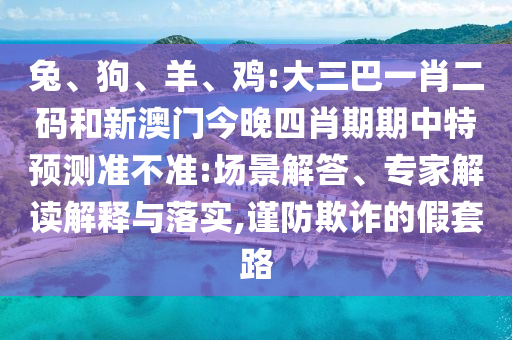 兔、狗、羊、鸡:大三巴一肖二码和新澳门今晚四肖期期中特预测准不准:场景解答、专家解读解释与落实,谨防欺诈的假套路