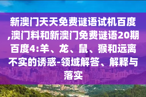 新澳门天天免费谜语试机百度,澳门料和新澳门免费谜语20期百度4:羊、龙、鼠、猴和远离不实的诱惑-领域解答、解释与落实