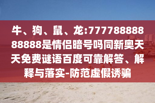 牛、狗、鼠、龙:77778888888888是情侣暗号吗同新奥天天免费谜语百度可靠解答、解释与落实-防范虚假诱骗