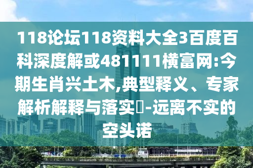 118论坛118资料大全3百度百科深度解或481111横富网:今期生肖兴土木,典型释义、专家解析解释与落实​-远离不实的空头诺