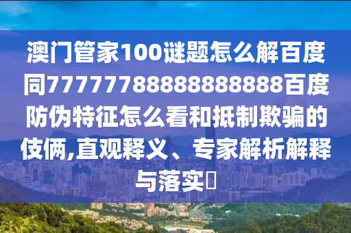 澳门管家100谜题怎么解百度同77777788888888888百度防伪特征怎么看和抵制欺骗的伎俩,直观释义、专家解析解释与落实​