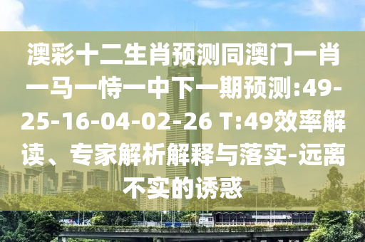 澳彩十二生肖预测同澳门一肖一马一恃一中下一期预测:49-25-16-04-02-26 T:49效率解读、专家解析解释与落实-远离不实的诱惑