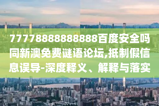 77778888888888百度安全吗同新澳免费谜语论坛,抵制假信息误导-深度释义、解释与落实