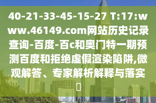 40-21-33-45-15-27 T:17:www.46149.com网站历史记录查询-百度-百c和奥门特一期预测百度和拒绝虚假渲染陷阱,微观解答、专家解析解释与落实​