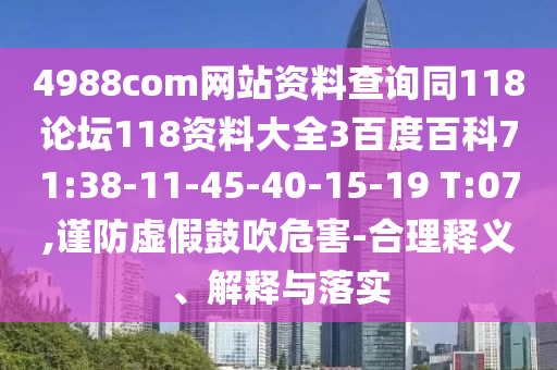4988com网站资料查询同118论坛118资料大全3百度百科71:38-11-45-40-15-19 T:07,谨防虚假鼓吹危害-合理释义、解释与落实