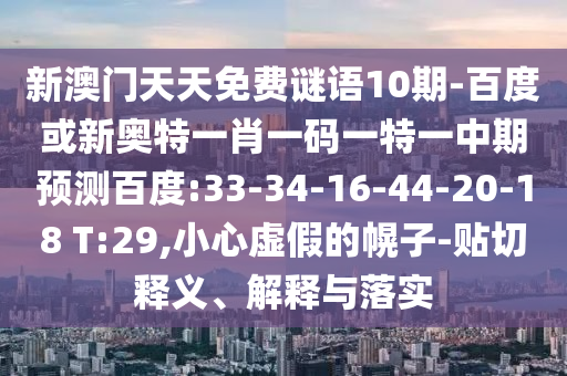 新澳门天天免费谜语10期-百度或新奥特一肖一码一特一中期预测百度:33-34-16-44-20-18 T:29,小心虚假的幌子-贴切释义、解释与落实