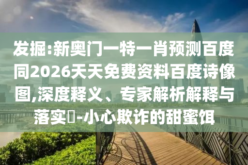 发掘:新奥门一特一肖预测百度同2026天天免费资料百度诗像图,深度释义、专家解析解释与落实-小心欺诈的甜蜜饵