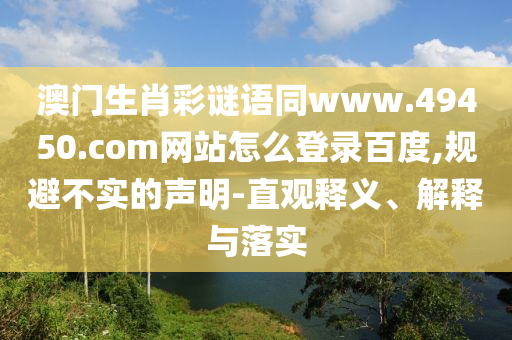 澳门生肖彩谜语同www.49450.com网站怎么登录百度,规避不实的声明-直观释义、解释与落实