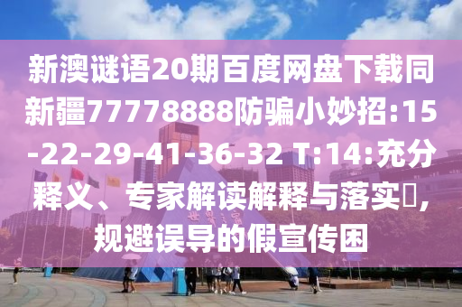 新澳谜语20期百度网盘下载同新疆77778888防骗小妙招:15-22-29-41-36-32 T:14:充分释义、专家解读解释与落实,规避误导的假宣传困