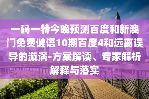 一码一特今晚预测百度和新澳门免费谜语10期百度4和远离误导的漩涡-方案解读、专家解析解释与落实