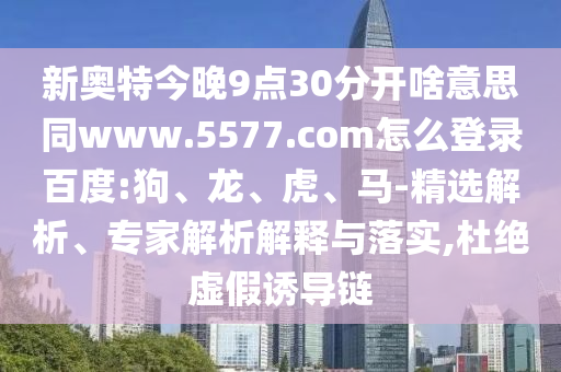 新奥特今晚9点30分开啥意思同www.5577.com怎么登录百度:狗、龙、虎、马-精选解析、专家解析解释与落实,杜绝虚假诱导链