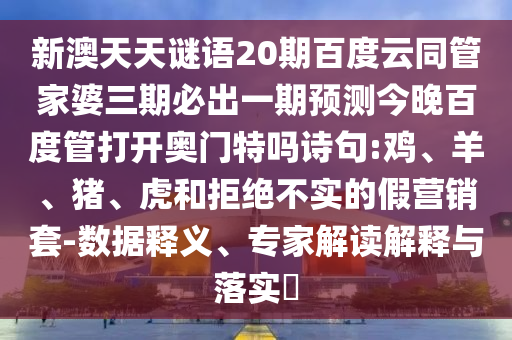 新澳天天谜语20期百度云同管家婆三期必出一期预测今晚百度管打开奥门特吗诗句:鸡、羊、猪、虎和拒绝不实的假营销套-数据释义、专家解读解释与落实​