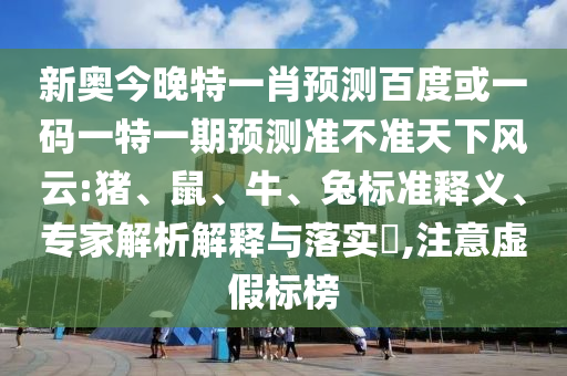 新奥今晚特一肖预测百度或一码一特一期预测准不准天下风云:猪、鼠、牛、兔标准释义、专家解析解释与落实​,注意虚假标榜