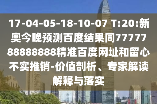 17-04-05-18-10-07 T:20:新奥今晚预测百度结果同7777788888888精准百度网址和留心不实推销-价值剖析、专家解读解释与落实
