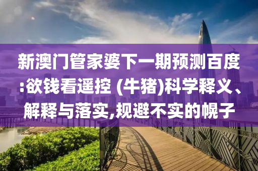 新澳门管家婆下一期预测百度:欲钱看遥控 (牛猪)科学释义、解释与落实,规避不实的幌子