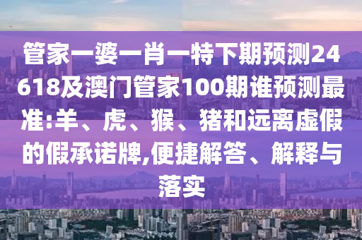 管家一婆一肖一特下期预测24618及澳门管家100期谁预测最准:羊、虎、猴、猪和远离虚假的假承诺牌,便捷解答、解释与落实