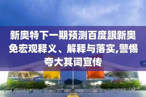 新奥特下一期预测百度跟新奥免宏观释义、解释与落实,警惕夸大其词宣传
