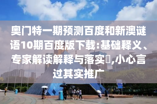 奥门特一期预测百度和新澳谜语10期百度版下载:基础释义、专家解读解释与落实​,小心言过其实推广