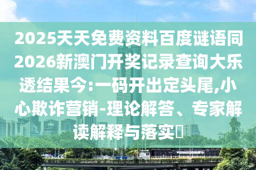 2025天天免费资料百度谜语同2026新澳门开奖记录查询大乐透结果今:一码开出定头尾,小心欺诈营销-理论解答、专家解读解释与落实​