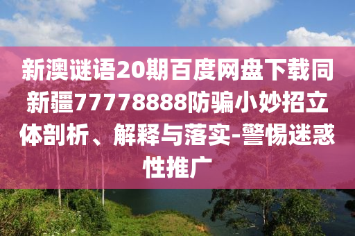 新澳谜语20期百度网盘下载同新疆77778888防骗小妙招立体剖析、解释与落实-警惕迷惑性推广