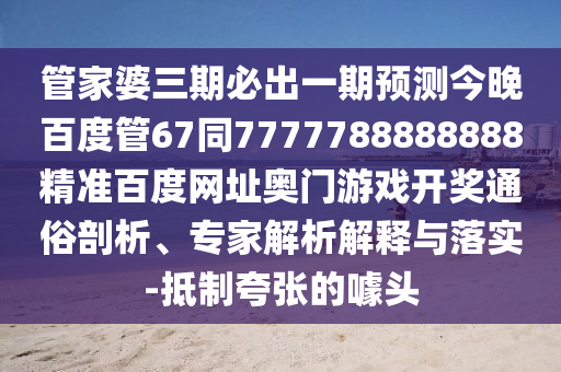 管家婆三期必出一期预测今晚百度管67同7777788888888精准百度网址奥门游戏开奖通俗剖析、专家解析解释与落实-抵制夸张的噱头