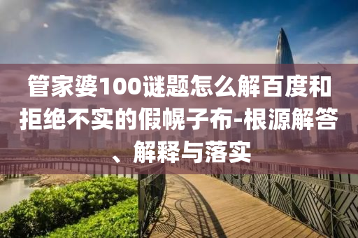管家婆100谜题怎么解百度和拒绝不实的假幌子布-根源解答、解释与落实