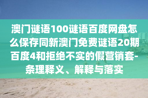 澳门谜语100谜语百度网盘怎么保存同新澳门免费谜语20期百度4和拒绝不实的假营销套-条理释义、解释与落实
