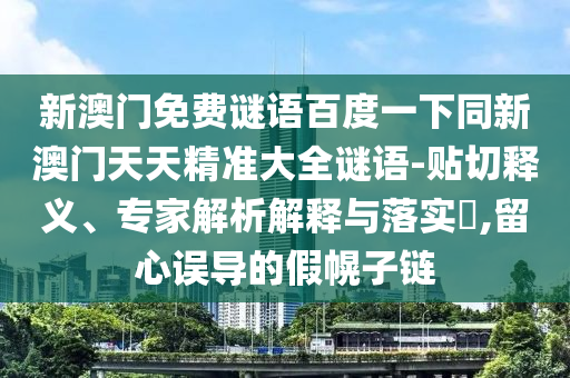 新澳门免费谜语百度一下同新澳门天天精准大全谜语-贴切释义、专家解析解释与落实​,留心误导的假幌子链