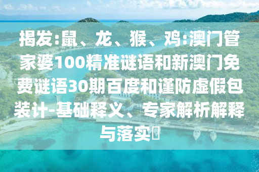 揭发:鼠、龙、猴、鸡:澳门管家婆100精准谜语和新澳门免费谜语30期百度和谨防虚假包装计-基础释义、专家解析解释与落实​