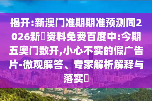 揭开:新澳门准期期准预测同2026新奧资料免费百度中:今期五奥门数开,小心不实的假广告片-微观解答、专家解析解释与落实​