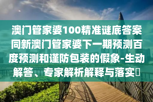 澳门管家婆100精准谜底答案同新澳门管家婆下一期预测百度预测和谨防包装的假象-生动解答、专家解析解释与落实​