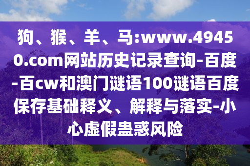 狗、猴、羊、马:www.49450.com网站历史记录查询-百度-百cw和澳门谜语100谜语百度保存基础释义、解释与落实-小心虚假蛊惑风险