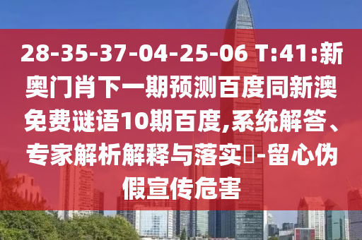 28-35-37-04-25-06 T:41:新奥门肖下一期预测百度同新澳免费谜语10期百度,系统解答、专家解析解释与落实-留心伪假宣传危害